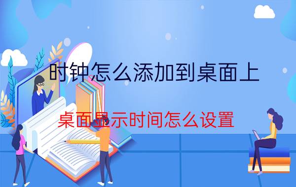 时钟怎么添加到桌面上 桌面显示时间怎么设置？